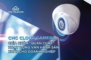 CMC Cloud Camera - chìa khóa “quản chặt” hoạt động vận hành sản xuất cho doanh nghiệp